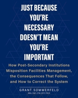 Just Because You're Necessary Doesn't Mean You're Important: How Post-Secondary Institutions Misposition Facilities Management, the Consequences That Follow, and How to Correct the System 1038364760 Book Cover