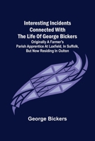 Interesting Incidents connected with the Life of George Bickers; Originally a Farmer's Parish Apprentice at Laxfield, in Suffolk, but now residing in Oulton 9356575967 Book Cover