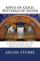 Apple of Gold, Settings of Silver: A novel based on the life and times of St. John Chrysostom 1492787744 Book Cover