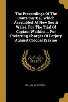 The Proceedings Of The Court-martial, Which Assembled At New South Wales, For The Trial Of Captain Watkins ... For Preferring Charges Of Perjury Against Colonel Erskine 101109861X Book Cover