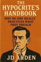 The Hypocrite's Handbook: Why No One Really Practices What They Preach B0FG7GN271 Book Cover