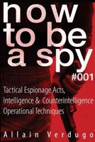 How To Be A Spy: Tactical Espionage Acts, Intelligence and Counterintelligence Operational Techniques 1974561836 Book Cover