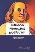 BENJAMIN FRANKLIN'S BIOGRAPHY: HOW ONE MAN SHAPED AMERICA'S FUTURE B0DPT43HBT Book Cover