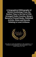 A geographical bibliography of British ornithology: from the earliest times to the end of 1918, arranged under countries : being a record of printed ... notes and records relating to local avifauna 1345596375 Book Cover