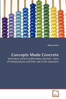 Concepts Made Concrete: Secondary school mathematics teachers' views of manipulatives and their use in the classroom 3639345479 Book Cover
