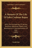 A Memoir Of The Life Of John Codman Ropes: With The Proceedings Of Various Societies, Addresses, Papers, And Resolutions In Commemoration Of Him 1436740045 Book Cover