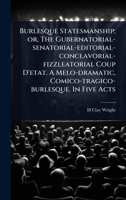 Burlesque Statesmanship; or, The Gubernatorial-senatorial-editorial-conclavorial-fizzleatorial Coup D'etat. A Melo-dramatic, Comico-tragico-burlesque. In Five Acts 1024030121 Book Cover
