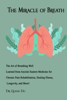 The Miracle of Breath: The Art of Breathing Well Learned from Ancient Eastern Medicine for Chronic Pain Rehabilitation, Healing Illness, Longevity, and More! B08WTRZG8N Book Cover