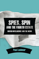 Spies, Spin and the Fourth Estate: British Intelligence and the Media 1474443087 Book Cover