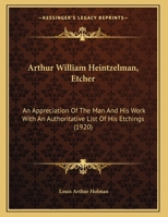 Arthur William Heintzelman, Etcher; an Appreciation of the man and his Work With an Authoritative Li 1104036428 Book Cover