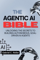 The Agentic AI Bible: Unlocking the Secrets to Building Autonomous, Goal-Driven AI Agents B0FPD8LR1J Book Cover