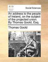 An Address to the People of Ireland, on the Subject of the Projected Union. By Thomas Goold, Esq 1170399924 Book Cover
