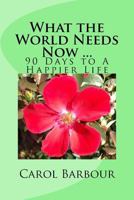What the World Needs Now ...: 90 Days to a Happier Life 1537410725 Book Cover