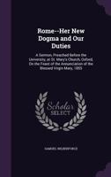 Rome--Her New Dogma and Our Duties: A Sermon, Preached Before the University, at St. Mary's Church, Oxford, on the Feast of the Annunciation of the Blessed Virgin Mary, 1855 1358140308 Book Cover