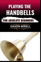 PLAYING THE HANDBELLS FOR ABSOLUTE BEGINNERS: Your Complete Beginner’s Handbook to Reading, Ringing, and Performing with Handbells B0F9B7CXNG Book Cover