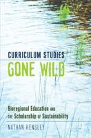 Curriculum Studies Gone Wild; Bioregional Education and the Scholarship of Sustainability 1433112957 Book Cover