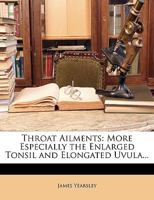 Throat Ailments: More Especially the Enlarged Tonsil and Elongated Uvula... 1146601492 Book Cover
