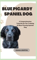 BLUE PICARDY SPANIEL DOG: A Comprehensive Tutorial On The Training Of Blue Picardy Spaniel Dog B0CHL3QYM8 Book Cover