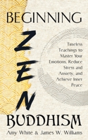 Beginning Zen Buddhism: Timeless Teachings to Master Your Emotions, Reduce Stress and Anxiety, and Achieve Inner Peace 1953036546 Book Cover