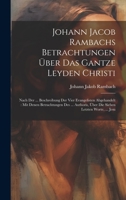 Johann Jacob Rambachs Betrachtungen Über Das Gantze Leyden Christi: Nach Der ... Beschreibung Der Vier Evangelisten Abgehandelt: Mit Denen ... Über Die Sieben Letzten Worte, ... Jesu 1020593644 Book Cover