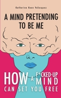 A Mind Pretending To Be Me: How A F*cked-up Mind Can Set You Free B0GLMNMDX3 Book Cover