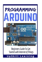 Arduino: Programming Arduino - Beginners Guide To Get Started With Internet Of Things 1540314081 Book Cover