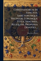 Christianorum In Sanctos, Sanctorumque Reginam, Eorumque Festa, Imagines, Reliquias, Propensa Devotio ...: Vindicata Simul Et Illustrata... 1247321274 Book Cover