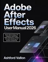 Adobe After Effects User Manual 2026: Master Motion Design, VFX Integration, Keyframing, Masks, Expressions, Tracking, 3D Layers, Rendering, and Dynamic Compositing. B0G4W4QV63 Book Cover