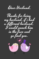 Dear Husband Thanks for being my husband, if i had a different husband, I would punch him in the face and go find you: Special valentine's day, Birthday Gift for Husband, Blank Lined Notebook Journal 1661845002 Book Cover