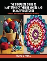 The Complete Guide to Mastering Catherine Wheel and Bavarian Stitches: A Must Have Crochet Book for Newbies B0CQW4TX7R Book Cover