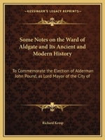 Some Notes on the Ward of Aldgate and Its Ancient and Modern History: To Commemorate the Election of Alderman John Pound, as Lord Mayor of the City of 1144744970 Book Cover