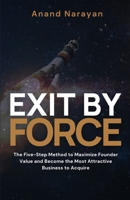 Exit By FORCE: The Five-Step Method to Maximize Founder Value and Become the Most Attractive Business to Acquire 1908770724 Book Cover