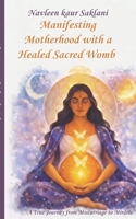 Manifesting Motherhood with a Healed Sacred Womb: A True Journey from Miscarriage to Miracle. B0GNMY1BNL Book Cover