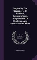 Report by the Governor ...: Of Pardons, Commutations, Suspensions of Sentence, and Remissions of Fines 1275473008 Book Cover