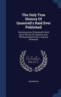 The Only True History Of Quantrell's Raid Ever Published: Reminiscences Of Quantrell's Raid Upon The City Of Lawrence, Kas. Thrilling Narratives By Living Eye Witnesses... 1340059894 Book Cover