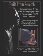 Built From Scratch: Adventures In X-ray Film Photography With A Homemade 11x14 View Camera (Photography by Scott Wittenburg) B0HNF8VXPQ Book Cover
