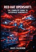 RED HAT OPENSHIFT: THE COMPLETE GUIDE TO ENTERPRISE KUBERNETES: Container Orchestration, CI/CD Pipelines, Service Mesh, and Hybrid Cloud Platform Management B0GKFXN7X4 Book Cover