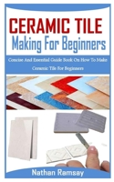 CERAMIC TILES MAKING FOR BEGINNNERS: Concise And Essential Guide Book On How To Make Ceramic Tile For Beginners B09SNV8GMK Book Cover