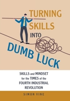 Turning Skills Into Dumb Luck: Skills and Mindset for the Times of the Fourth Industrial Revolution 1665767804 Book Cover