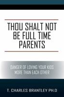 Thou Shalt NOT Be Full Time Parents: Danger of Loving Your Kids More than Each Other 1478782900 Book Cover