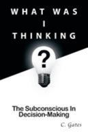 What Was I Thinking?: The Subconscious and Decision-Making 1499004060 Book Cover