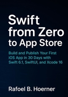 Swift from Zero to App Store: Build and Publish Your First iOS App in 30 Days with Swift 6.1, SwiftUI, and Xcode 16 B0FMPTRQQ1 Book Cover