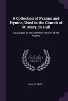 A Collection of Psalms and Hymns, Used in the Church of St. Mary, in Hull: As a Suppl. to the Common Version of the Psalms 1377824853 Book Cover