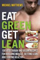 Eat Green Get Lean: 100 Vegetarian and Vegan Recipes for Building Muscle, Getting Lean and Staying Healthy 1938895215 Book Cover