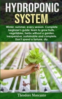 HYDROPONIC SYSTEM: Winter, summer, every season. Complete beginner’s guide; learn to grow fruits, vegetables, herbs without a garden. Inexpensive, sustainable and complete. Don't spend a fortune diy. B088Y1M7WN Book Cover