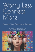 Worry Less Connect More: Parenting Your Overthinking Teenager B0CLXX6PF2 Book Cover