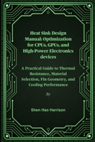 Heat Sink Design Manual: Optimization for CPUs, GPUs, and High-Power Electronics devices: A Practical Guide to Thermal Resistance, Material Selection, Fin Geometry, and Cooling Performance B0FNLQ85DW Book Cover