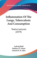 Inflammation Of The Lungs, Tuberculosis And Consumption: Twelve Lectures 1164680994 Book Cover