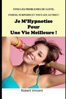 Je M'Hypnotise Pour Une Meilleure Vie: Finis les problèmes de santé, stress, insomnie, surpoids et tous les autres ! 152094036X Book Cover