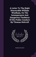 A letter to the Right Honourable William Windham, on the intemperance and dangerous tendency of his public conduct. Second edition. By Thomas Holcroft. 1275117023 Book Cover